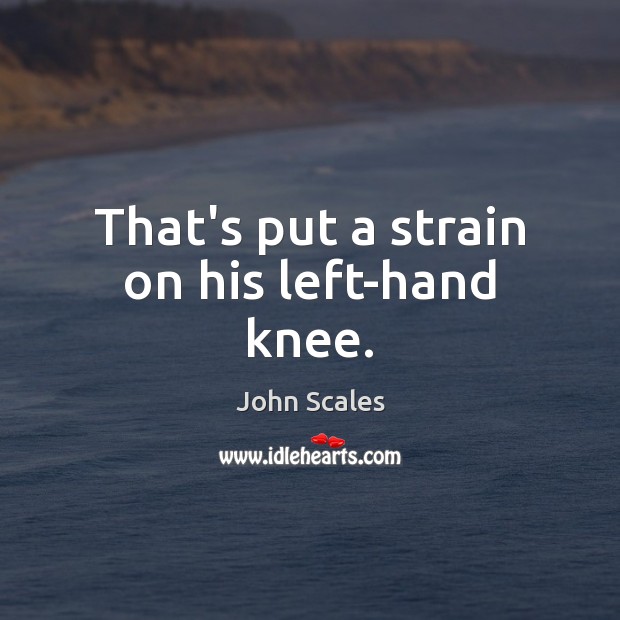 That’s put a strain on his left-hand knee. John Scales Picture Quote