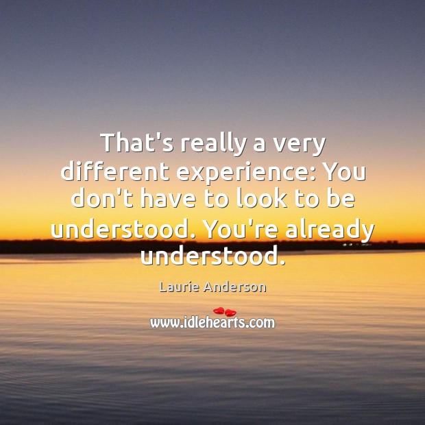 That’s really a very different experience: You don’t have to look to Laurie Anderson Picture Quote