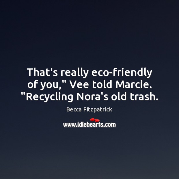 That’s really eco-friendly of you,” Vee told Marcie. “Recycling Nora’s old trash. Becca Fitzpatrick Picture Quote
