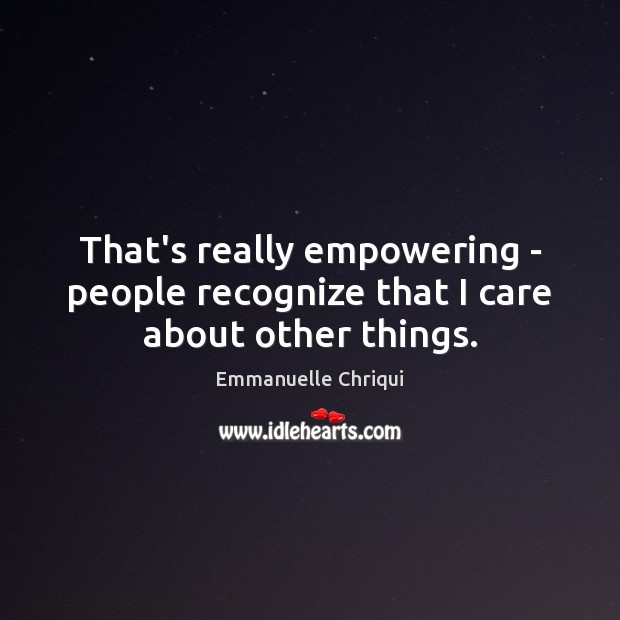 That’s really empowering – people recognize that I care about other things. Emmanuelle Chriqui Picture Quote