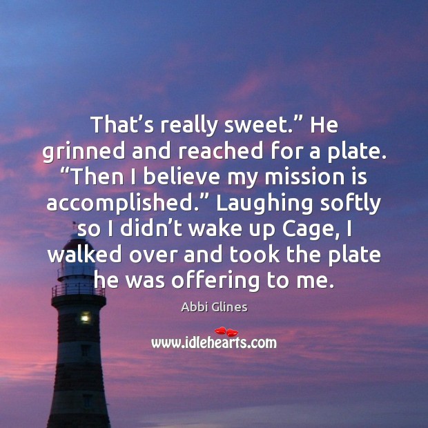 That’s really sweet.” He grinned and reached for a plate. “Then Abbi Glines Picture Quote