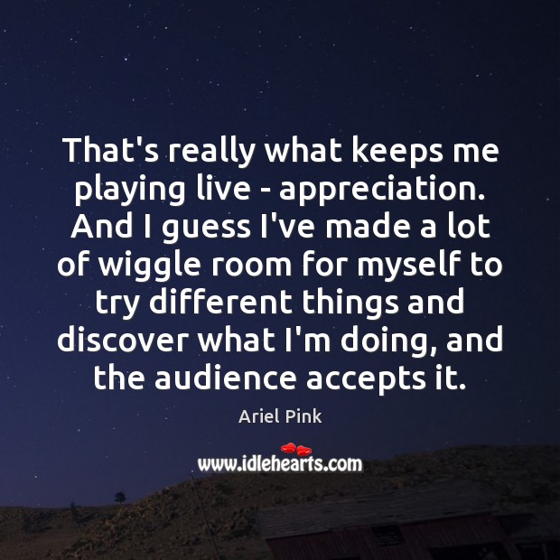 That’s really what keeps me playing live – appreciation. And I guess Ariel Pink Picture Quote