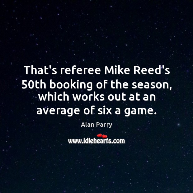 That’s referee Mike Reed’s 50th booking of the season, which works out Image