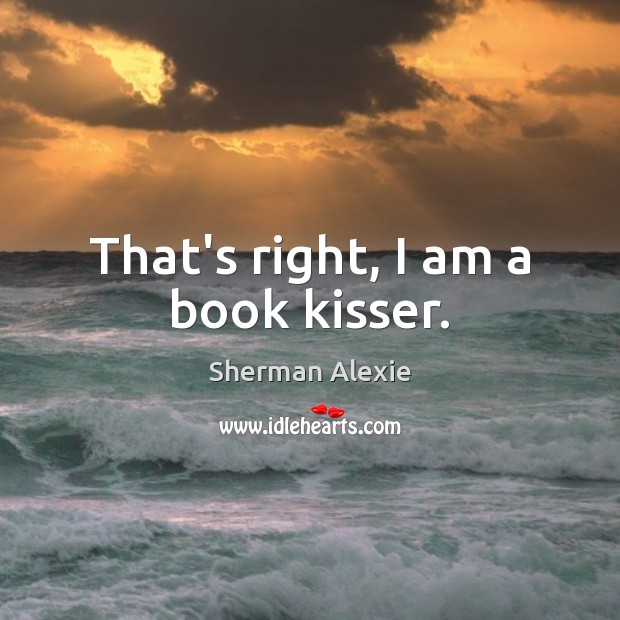 That’s right, I am a book kisser. Sherman Alexie Picture Quote