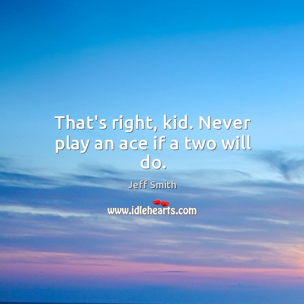 That’s right, kid. Never play an ace if a two will do. Jeff Smith Picture Quote
