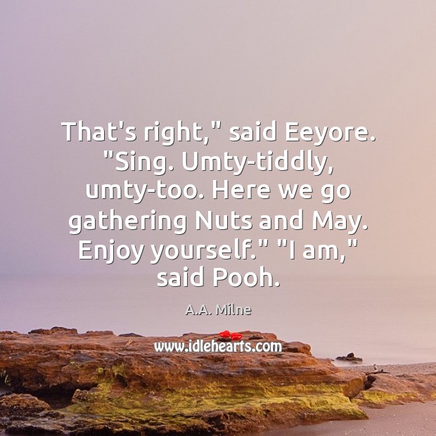 That’s right,” said Eeyore. “Sing. Umty-tiddly, umty-too. Here we go gathering Nuts A.A. Milne Picture Quote