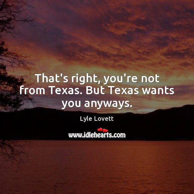 That’s right, you’re not from Texas. But Texas wants you anyways. Lyle Lovett Picture Quote
