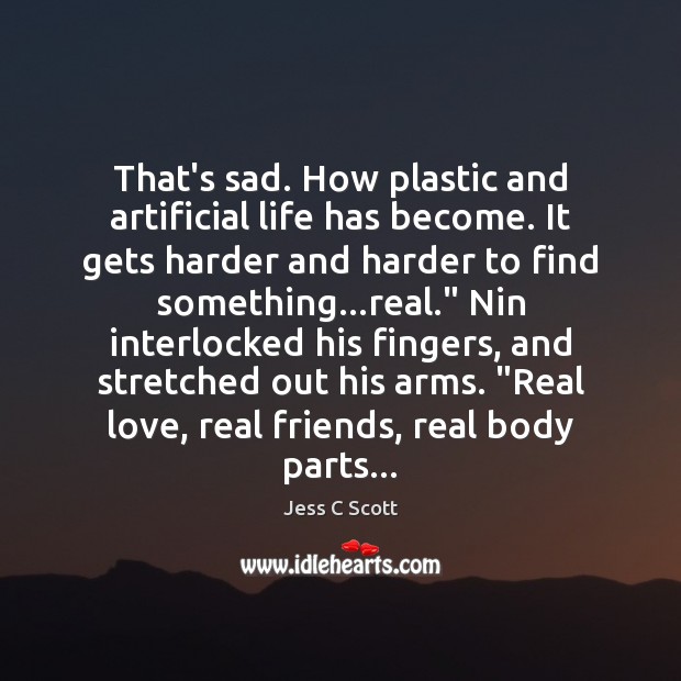 That’s sad. How plastic and artificial life has become. It gets harder Jess C Scott Picture Quote