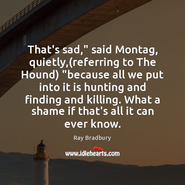 That’s sad,” said Montag, quietly,(referring to The Hound) “because all we Ray Bradbury Picture Quote