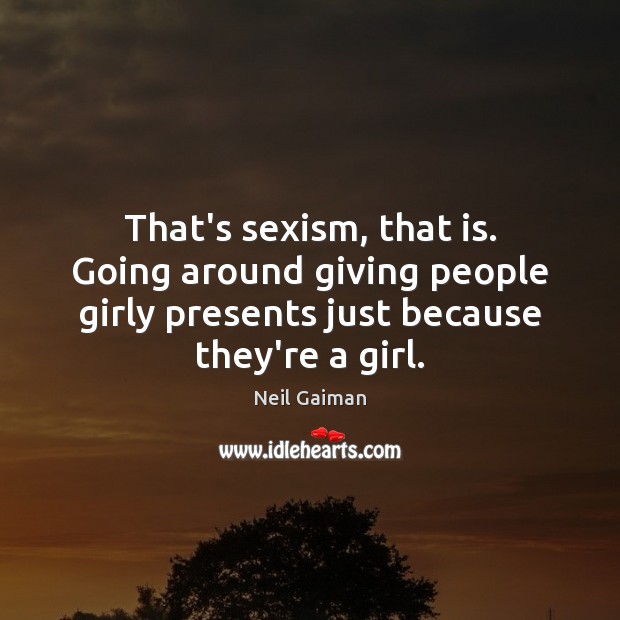 That’s sexism, that is. Going around giving people girly presents just because Image