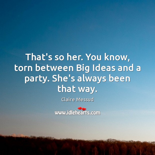 That’s so her. You know, torn between Big Ideas and a party. She’s always been that way. Image