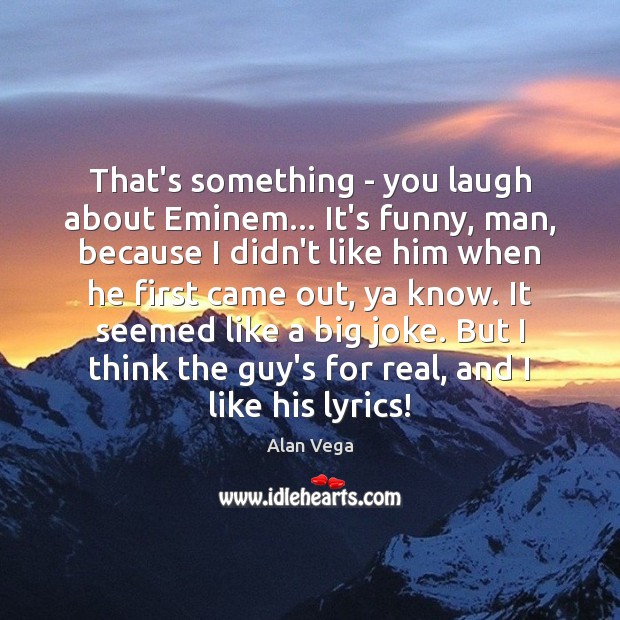 That’s something – you laugh about Eminem… It’s funny, man, because I Image