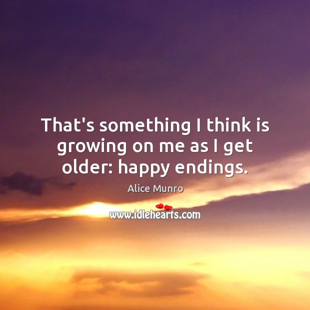 That’s something I think is growing on me as I get older: happy endings. Alice Munro Picture Quote