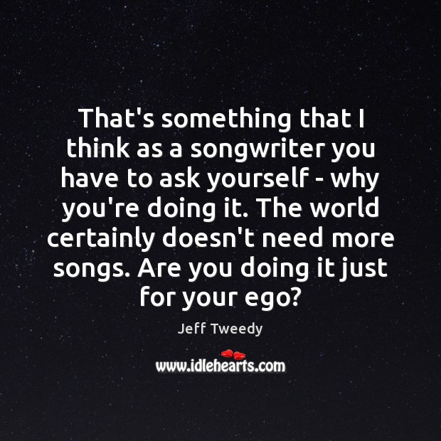 That’s something that I think as a songwriter you have to ask Jeff Tweedy Picture Quote