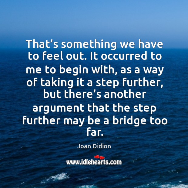That’s something we have to feel out. It occurred to me to begin with Joan Didion Picture Quote
