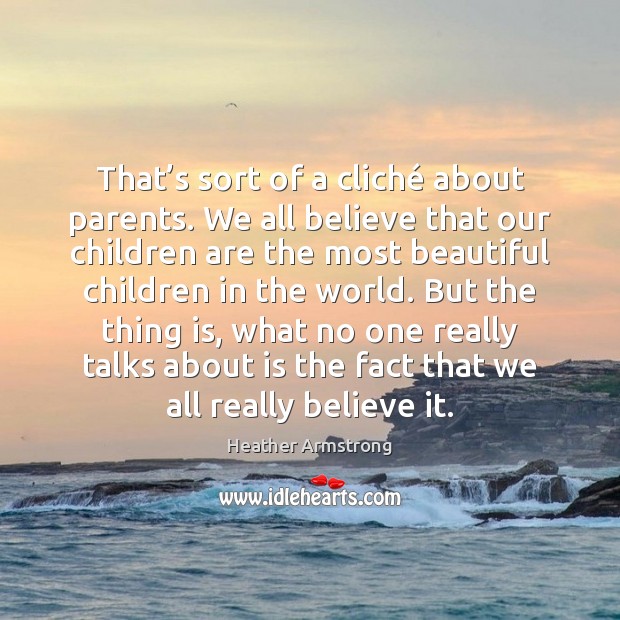 That’s sort of a cliché about parents. We all believe that Heather Armstrong Picture Quote