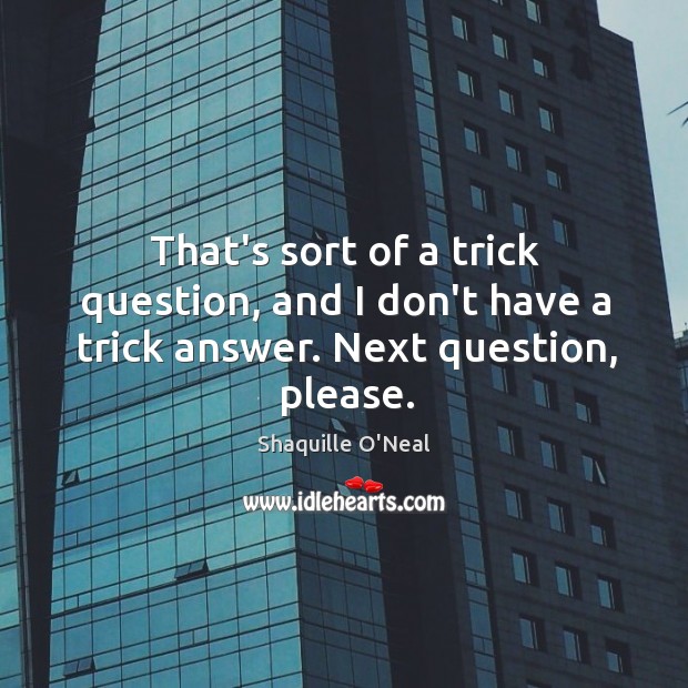 That’s sort of a trick question, and I don’t have a trick answer. Next question, please. Shaquille O’Neal Picture Quote