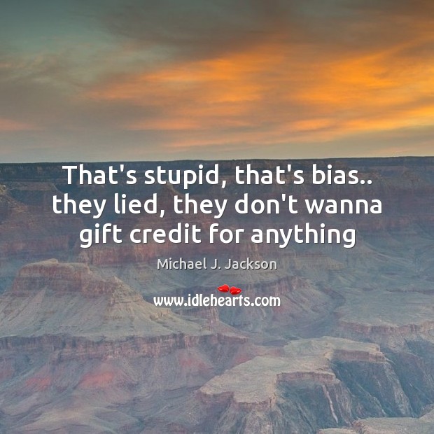 That’s stupid, that’s bias.. they lied, they don’t wanna gift credit for anything Michael J. Jackson Picture Quote