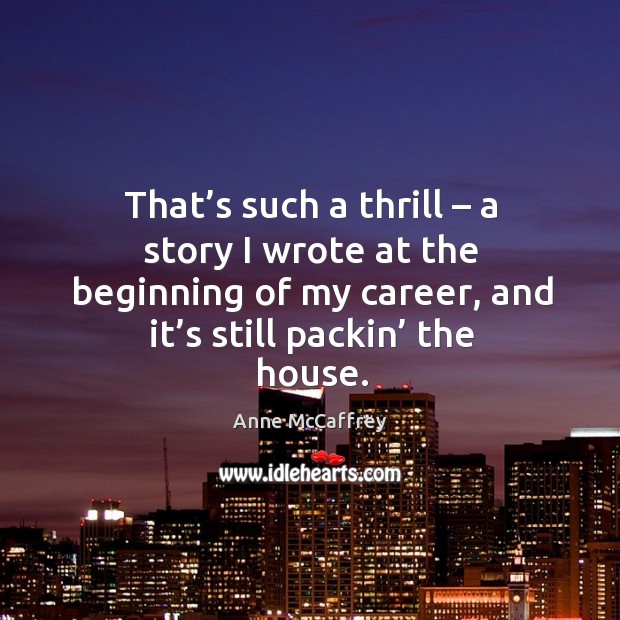 That’s such a thrill – a story I wrote at the beginning of my career, and it’s still packin’ the house. Anne McCaffrey Picture Quote