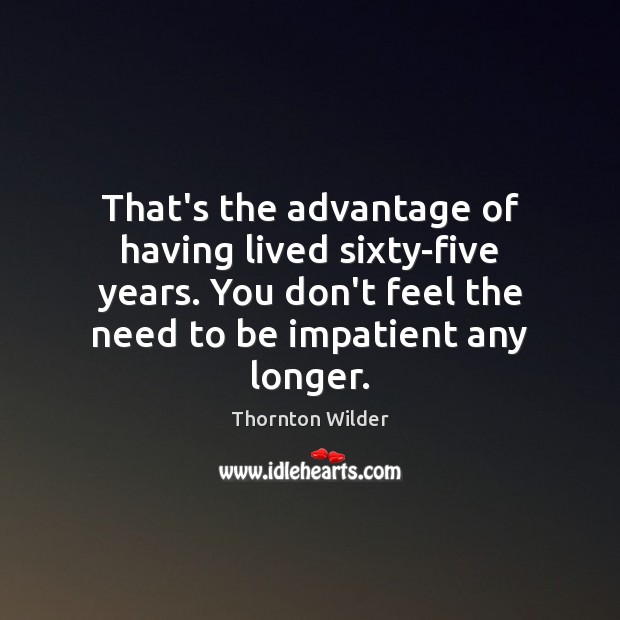 That’s the advantage of having lived sixty-five years. You don’t feel the Thornton Wilder Picture Quote