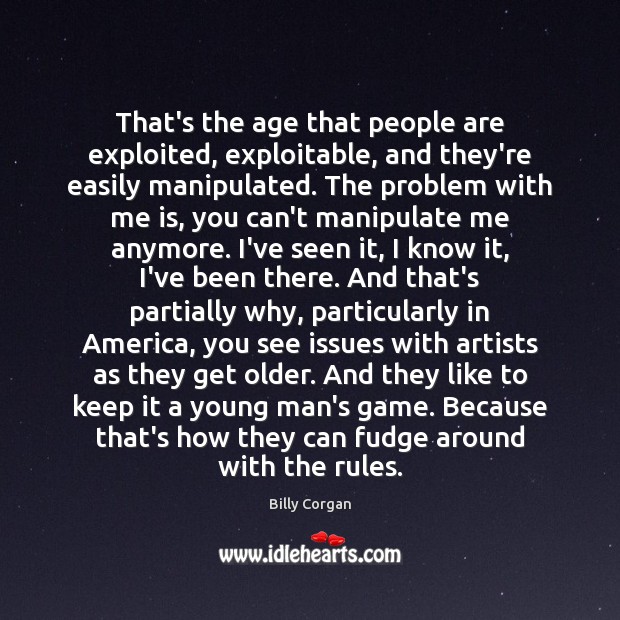 That’s the age that people are exploited, exploitable, and they’re easily manipulated. Billy Corgan Picture Quote