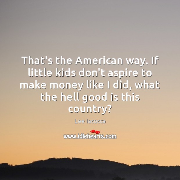 That’s the American way. If little kids don’t aspire to make money Lee Iacocca Picture Quote