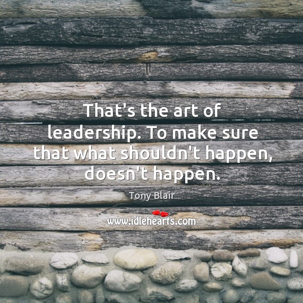 That’s the art of leadership. To make sure that what shouldn’t happen, doesn’t happen. Tony Blair Picture Quote