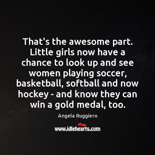 That’s the awesome part. Little girls now have a chance to look Angela Ruggiero Picture Quote