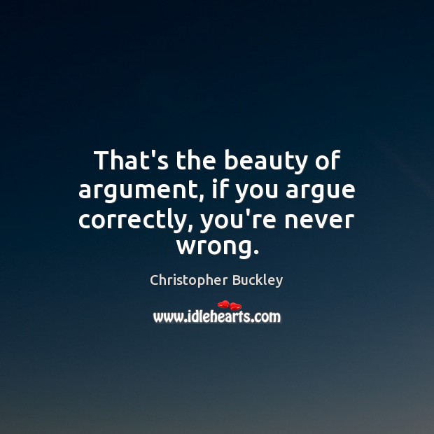 That’s the beauty of argument, if you argue correctly, you’re never wrong. Christopher Buckley Picture Quote