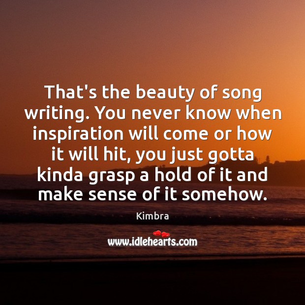 That’s the beauty of song writing. You never know when inspiration will Kimbra Picture Quote