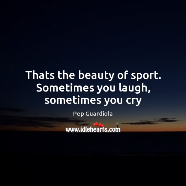 Thats the beauty of sport. Sometimes you laugh, sometimes you cry Pep Guardiola Picture Quote