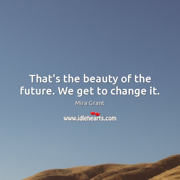 That’s the beauty of the future. We get to change it. Mira Grant Picture Quote