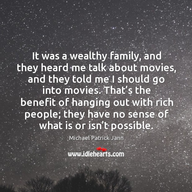 That’s the benefit of hanging out with rich people; they have no sense of what is or isn’t possible. Michael Patrick Jann Picture Quote