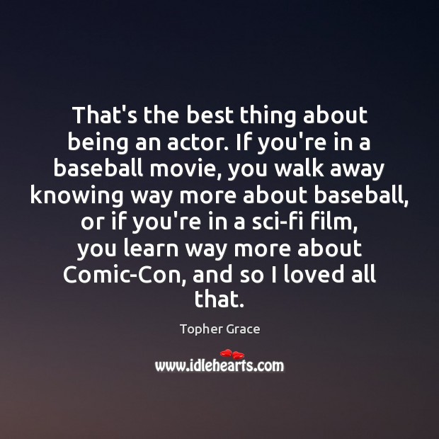 That’s the best thing about being an actor. If you’re in a Topher Grace Picture Quote