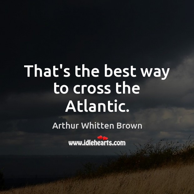 That’s the best way to cross the Atlantic. Arthur Whitten Brown Picture Quote