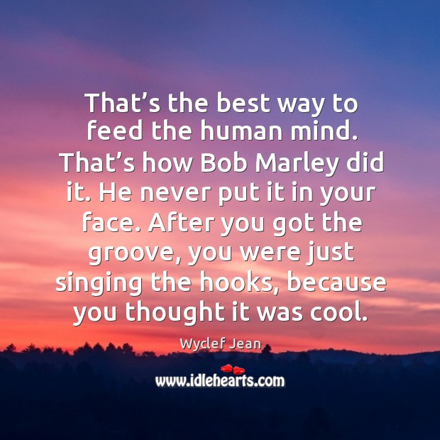 That’s the best way to feed the human mind. That’s how bob marley did it. Wyclef Jean Picture Quote