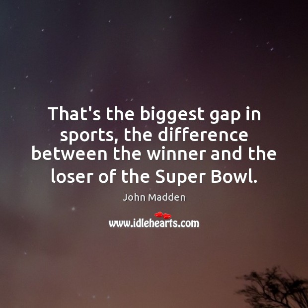 That’s the biggest gap in sports, the difference between the winner and 