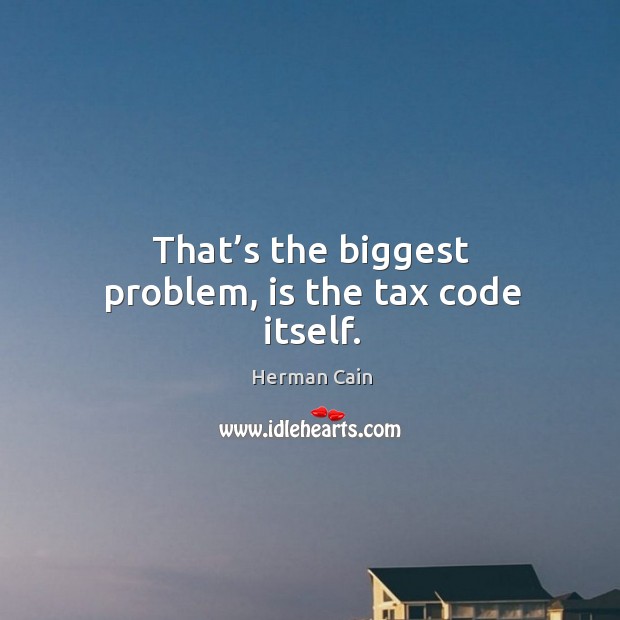 That’s the biggest problem, is the tax code itself. Herman Cain Picture Quote