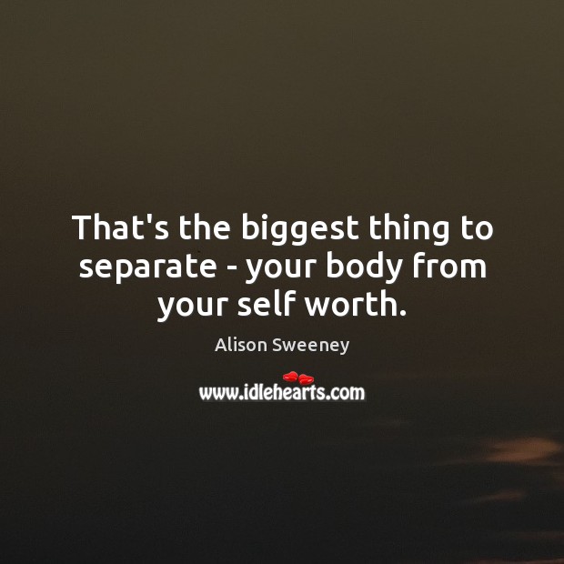 That’s the biggest thing to separate – your body from your self worth. Image