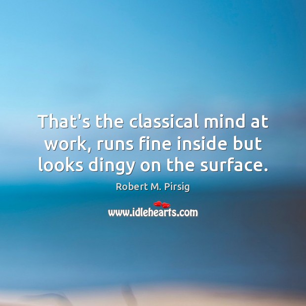 That’s the classical mind at work, runs fine inside but looks dingy on the surface. Robert M. Pirsig Picture Quote