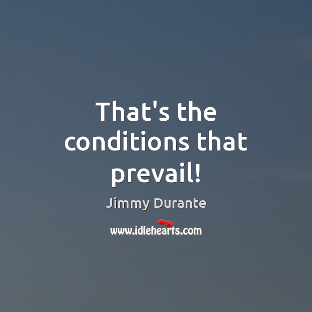 That’s the conditions that prevail! Jimmy Durante Picture Quote