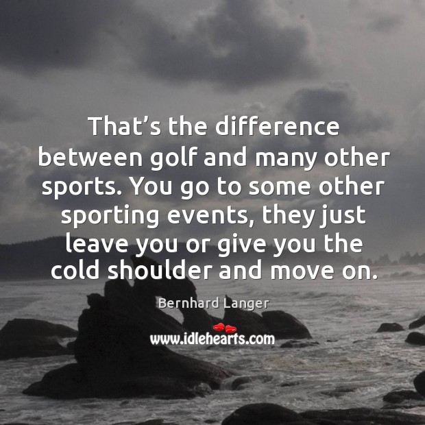 That’s the difference between golf and many other sports. Bernhard Langer Picture Quote