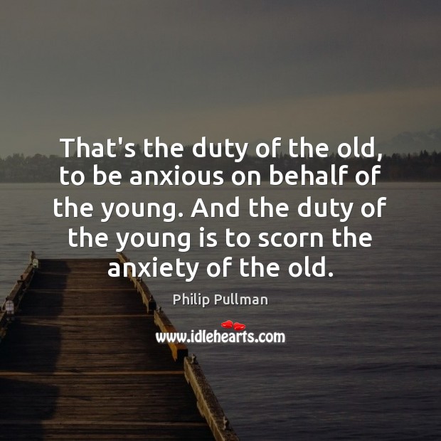 That’s the duty of the old, to be anxious on behalf of 