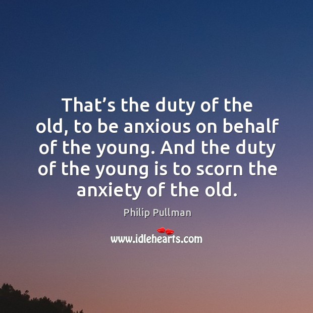 That’s the duty of the old, to be anxious on behalf of the young. And the duty of the young is to scorn the anxiety of the old. Image