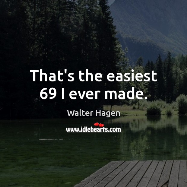 That’s the easiest 69 I ever made. Walter Hagen Picture Quote