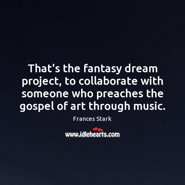 That’s the fantasy dream project, to collaborate with someone who preaches the Image