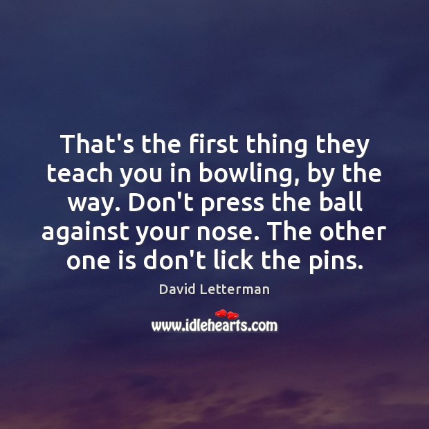 That’s the first thing they teach you in bowling, by the way. David Letterman Picture Quote