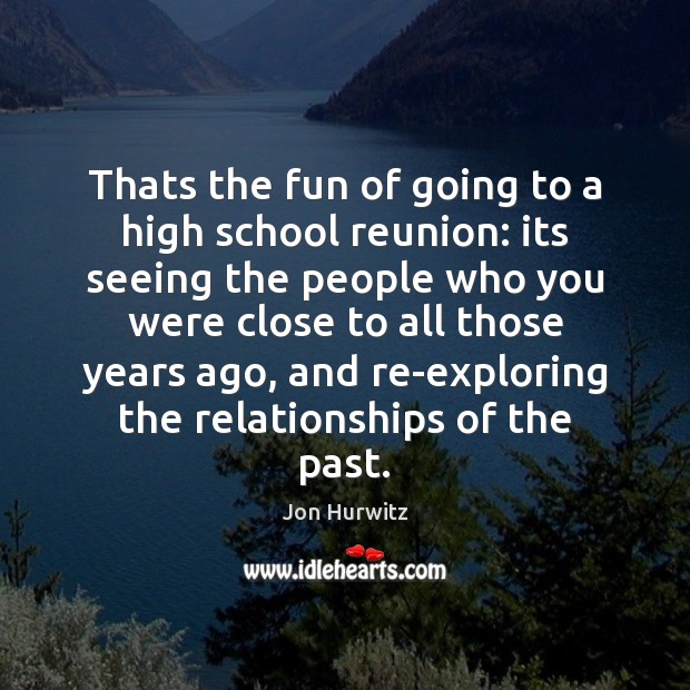 Thats the fun of going to a high school reunion: its seeing 