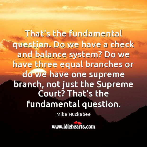 That’s the fundamental question. Do we have a check and balance system? Image
