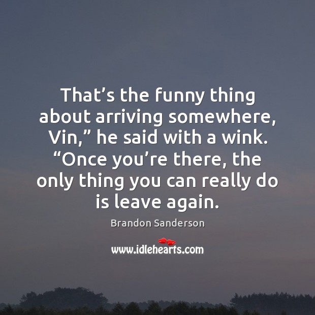 That’s the funny thing about arriving somewhere, Vin,” he said with Brandon Sanderson Picture Quote